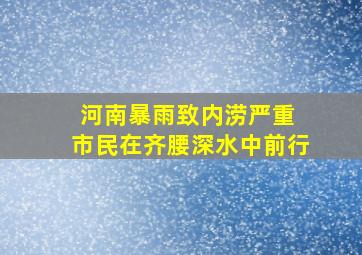 河南暴雨致内涝严重 市民在齐腰深水中前行